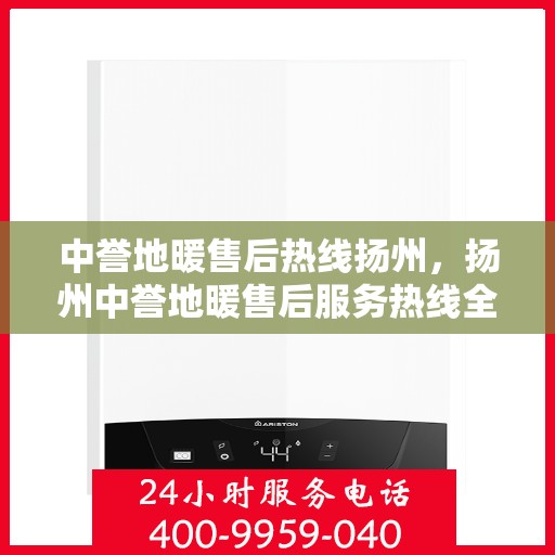中誉地暖售后热线扬州，扬州中誉地暖售后服务热线全解析