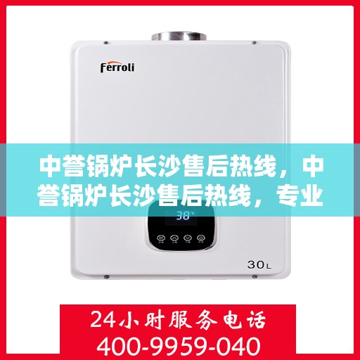 中誉锅炉长沙售后热线，中誉锅炉长沙售后热线，专业维修与贴心服务的连接桥梁