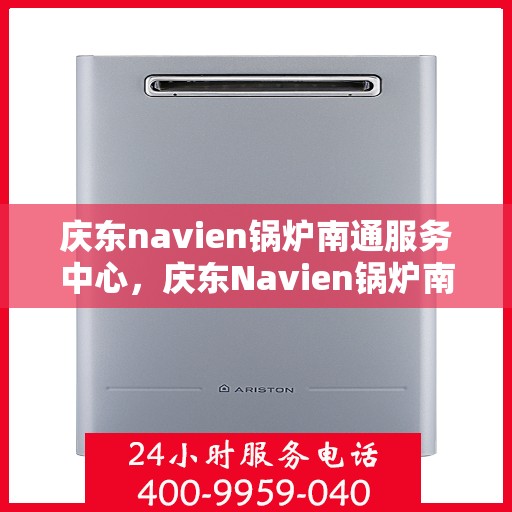 庆东navien锅炉南通服务中心，庆东Navien锅炉南通服务中心，专业维护与高效运行的保障