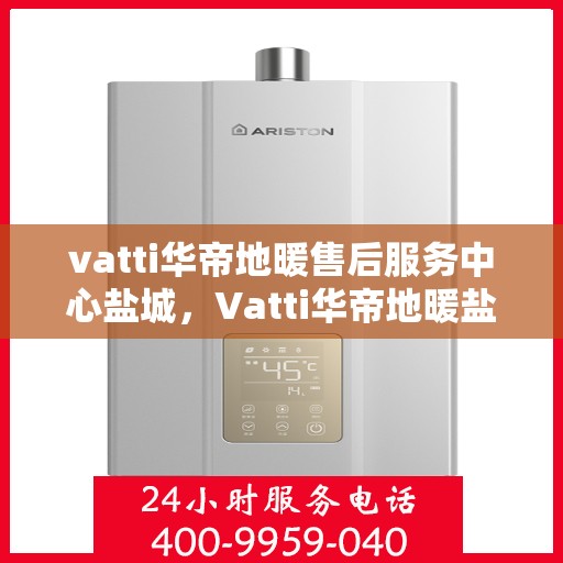 vatti华帝地暖售后服务中心盐城，Vatti华帝地暖盐城售后服务中心，专业维修，贴心服务