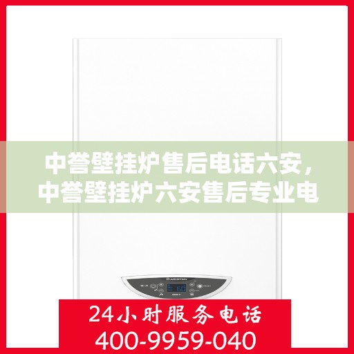 中誉壁挂炉售后电话六安，中誉壁挂炉六安售后专业电话及维修服务指南