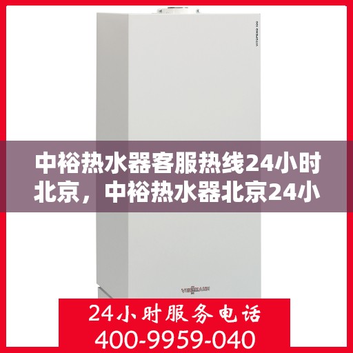 中裕热水器客服热线24小时北京，中裕热水器北京24小时客服热线全攻略