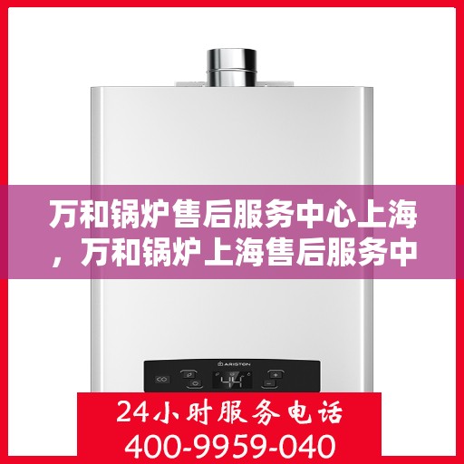 万和锅炉售后服务中心上海，万和锅炉上海售后服务中心，专业维修，贴心服务