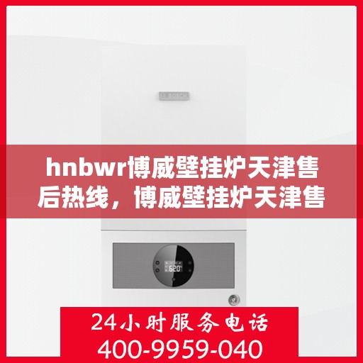hnbwr博威壁挂炉天津售后热线，博威壁挂炉天津售后热线，专业维修，贴心服务