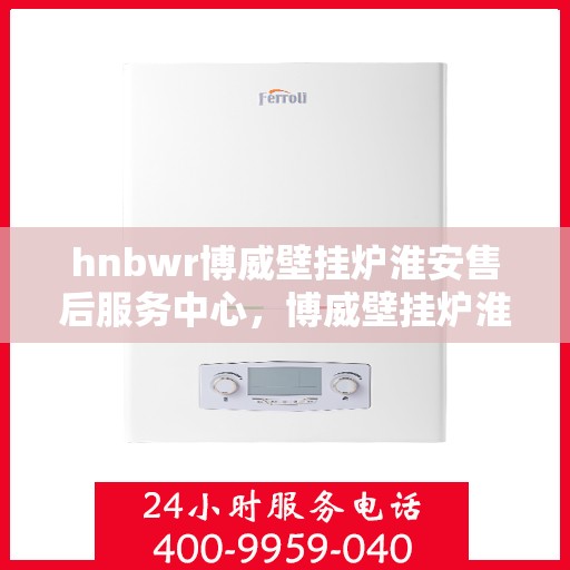 hnbwr博威壁挂炉淮安售后服务中心，博威壁挂炉淮安售后服务中心，专业维修，贴心服务
