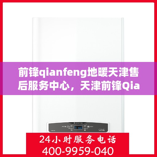 前锋qianfeng地暖天津售后服务中心，天津前锋Qianfeng地暖售后服务中心，专业维修，贴心服务