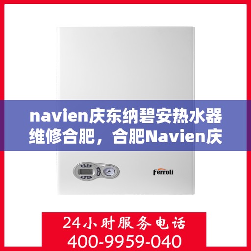 navien庆东纳碧安热水器维修合肥，合肥Navien庆东纳碧安热水器专业维修服务
