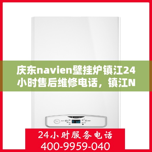庆东navien壁挂炉镇江24小时售后维修电话，镇江Navien壁挂炉全天候售后维修热线专业服务您身边的温暖守护者