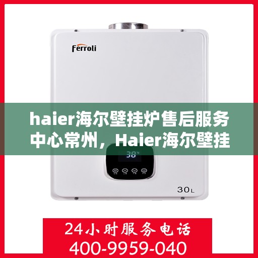 haier海尔壁挂炉售后服务中心常州，Haier海尔壁挂炉常州售后服务中心，专业维修，贴心服务