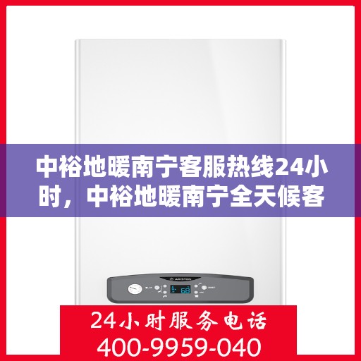中裕地暖南宁客服热线24小时，中裕地暖南宁全天候客服热线，温暖连接每一刻