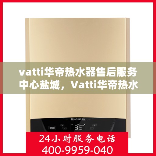 vatti华帝热水器售后服务中心盐城，Vatti华帝热水器盐城售后服务中心，专业维修，贴心服务