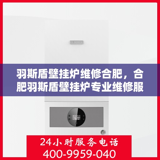 羽斯盾壁挂炉维修合肥，合肥羽斯盾壁挂炉专业维修服务