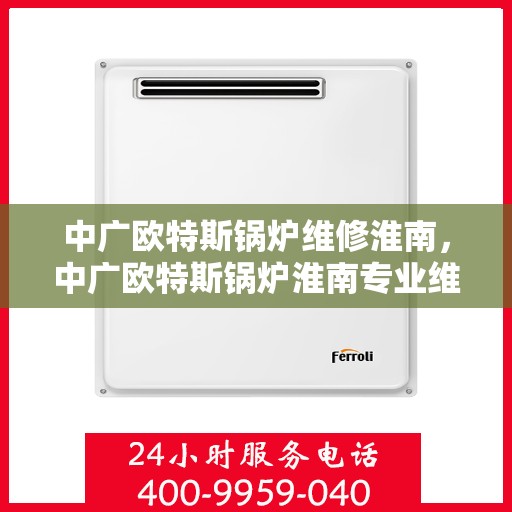 中广欧特斯锅炉维修淮南，中广欧特斯锅炉淮南专业维修服务