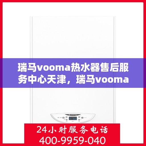 瑞马vooma热水器售后服务中心天津，瑞马vooma热水器天津售后服务中心，专业维修，贴心服务