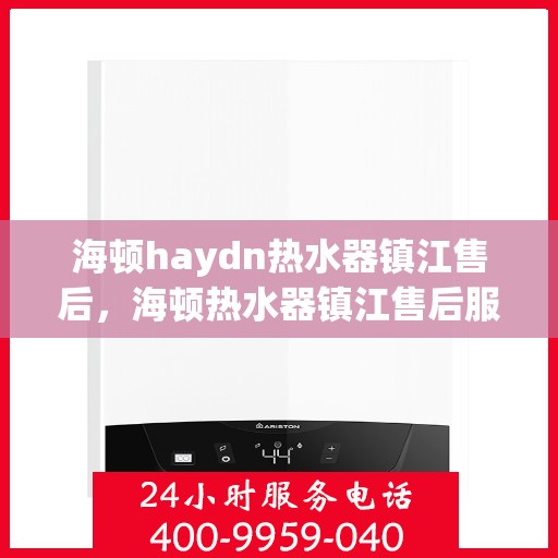 海顿haydn热水器镇江售后，海顿热水器镇江售后服务中心，专业维修，贴心服务