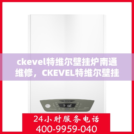 ckevel特维尔壁挂炉南通维修，CKEVEL特维尔壁挂炉南通专业维修服务指南