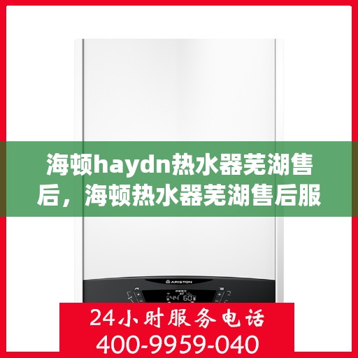 海顿haydn热水器芜湖售后，海顿热水器芜湖售后服务中心，专业维修，贴心服务