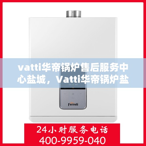 vatti华帝锅炉售后服务中心盐城，Vatti华帝锅炉盐城售后服务中心，专业维修，贴心服务