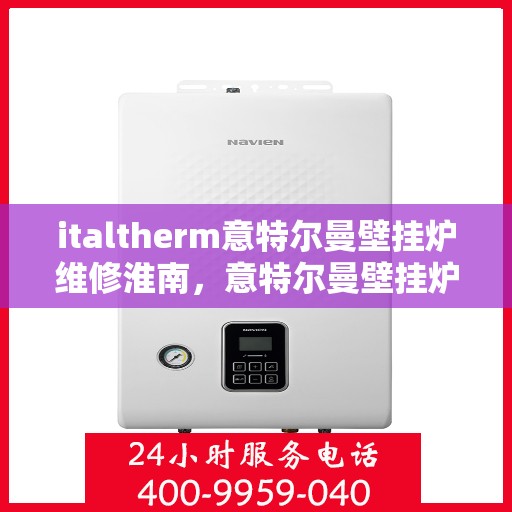 italtherm意特尔曼壁挂炉维修淮南，意特尔曼壁挂炉淮南专业维修服务指南