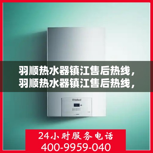 羽顺热水器镇江售后热线，羽顺热水器镇江售后热线，专业维修，贴心服务
