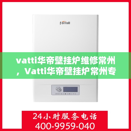 vatti华帝壁挂炉维修常州，Vatti华帝壁挂炉常州专业维修服务