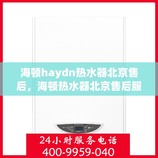 海顿haydn热水器北京售后，海顿热水器北京售后服务中心，专业维修，贴心服务