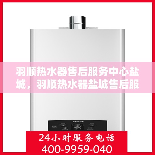羽顺热水器售后服务中心盐城，羽顺热水器盐城售后服务中心，专业维修，贴心服务