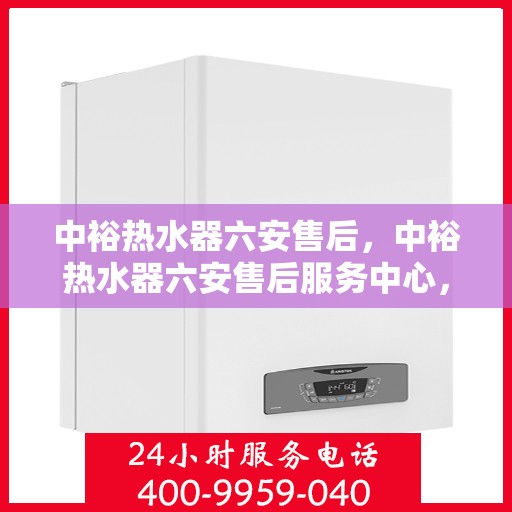 中裕热水器六安售后，中裕热水器六安售后服务中心，专业维修，贴心服务