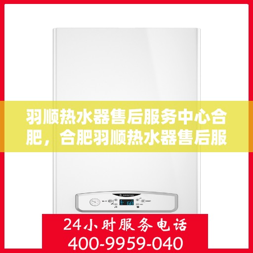 羽顺热水器售后服务中心合肥，合肥羽顺热水器售后服务中心，专业维修，贴心服务