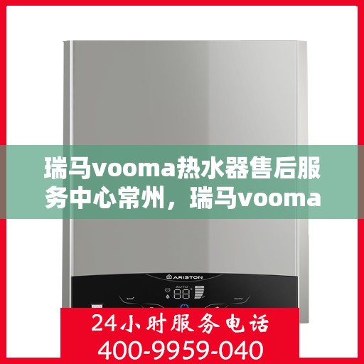 瑞马vooma热水器售后服务中心常州，瑞马vooma热水器常州售后服务中心，专业维修，贴心服务