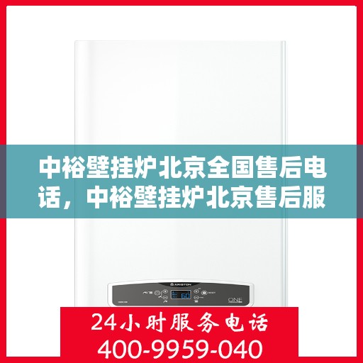 中裕壁挂炉北京全国售后电话，中裕壁挂炉北京售后服务热线及全国售后支持团队联系方式解析