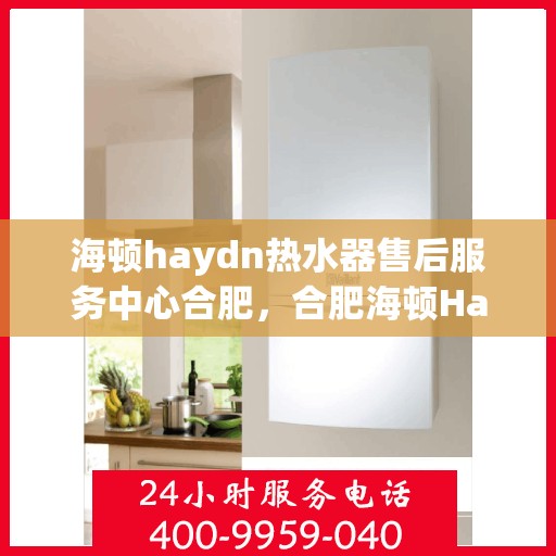 海顿haydn热水器售后服务中心合肥，合肥海顿Haydn热水器售后服务中心，专业维修，贴心服务