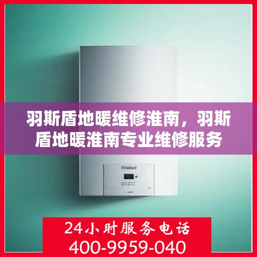 羽斯盾地暖维修淮南，羽斯盾地暖淮南专业维修服务