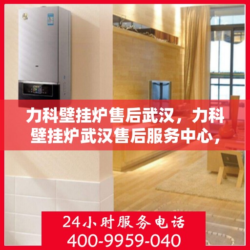 力科壁挂炉售后武汉，力科壁挂炉武汉售后服务中心，专业维修，贴心服务