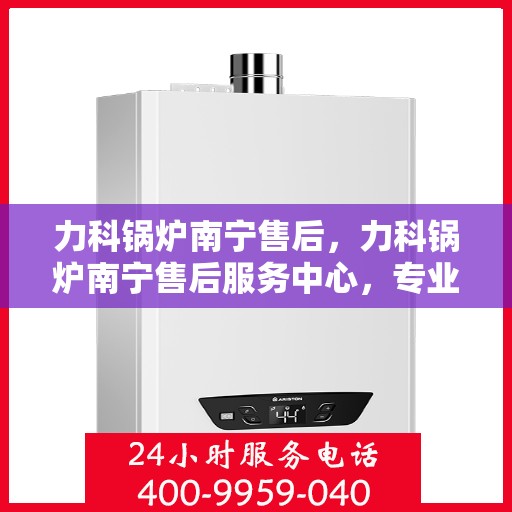 力科锅炉南宁售后，力科锅炉南宁售后服务中心，专业维修，贴心服务
