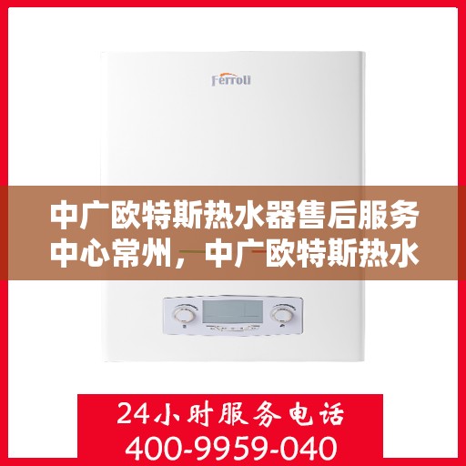 中广欧特斯热水器售后服务中心常州，中广欧特斯热水器常州售后服务中心，专业维修，贴心服务