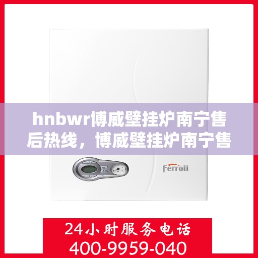 hnbwr博威壁挂炉南宁售后热线，博威壁挂炉南宁售后热线，专业维修，贴心服务