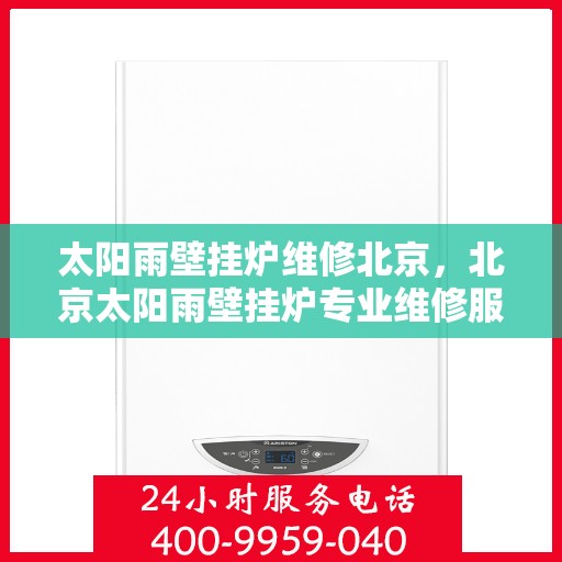 太阳雨壁挂炉维修北京，北京太阳雨壁挂炉专业维修服务