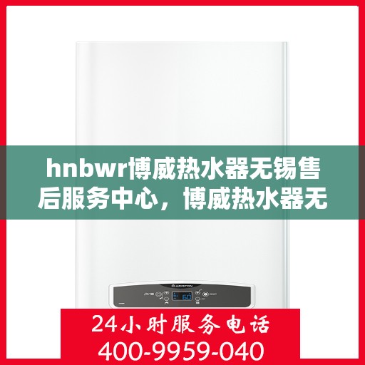 hnbwr博威热水器无锡售后服务中心，博威热水器无锡售后服务中心，专业维修，贴心服务