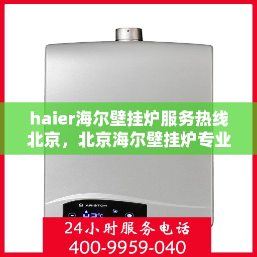 haier海尔壁挂炉服务热线北京，北京海尔壁挂炉专业维修服务热线，海尔暖心呵护您的生活