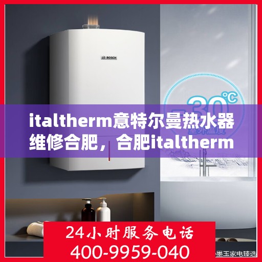 italtherm意特尔曼热水器维修合肥，合肥italtherm意特尔曼热水器专业维修服务