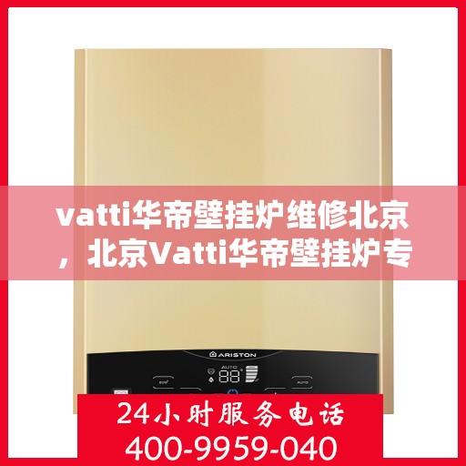 vatti华帝壁挂炉维修北京，北京Vatti华帝壁挂炉专业维修服务