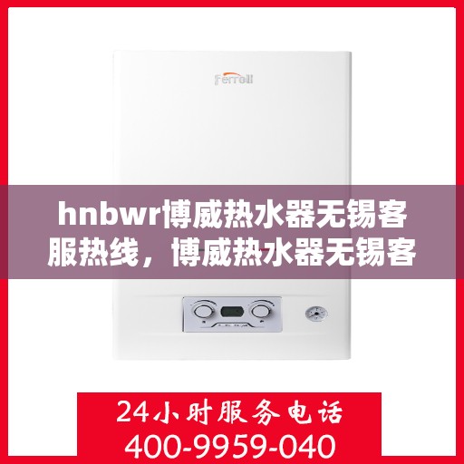 hnbwr博威热水器无锡客服热线，博威热水器无锡客服热线，专业解答，贴心服务