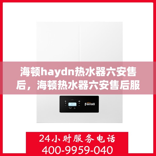 海顿haydn热水器六安售后，海顿热水器六安售后服务中心，专业维修，贴心服务