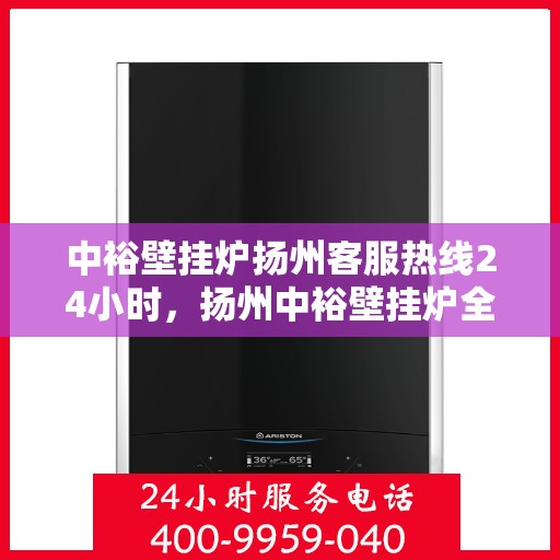 中裕壁挂炉扬州客服热线24小时，扬州中裕壁挂炉全天候客服热线，温暖服务不打烊