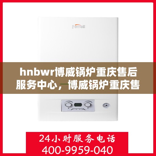 hnbwr博威锅炉重庆售后服务中心，博威锅炉重庆售后服务中心，专业维修，贴心服务