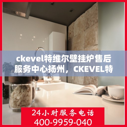 ckevel特维尔壁挂炉售后服务中心扬州，CKEVEL特维尔壁挂炉扬州售后服务中心，专业维修，贴心服务