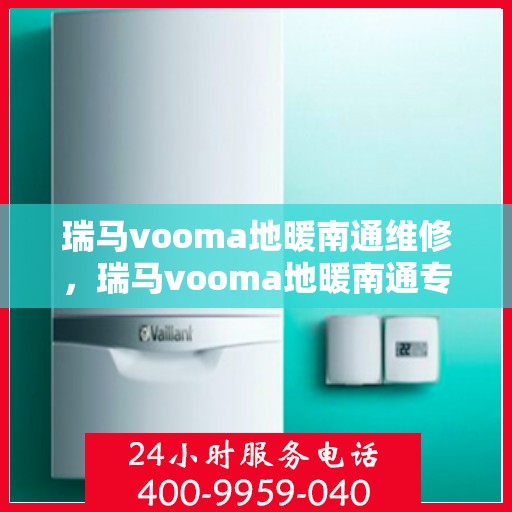 瑞马vooma地暖南通维修，瑞马vooma地暖南通专业维修服务