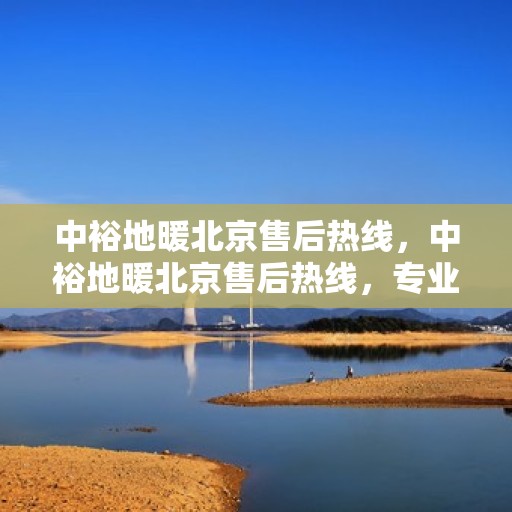 中裕地暖北京售后热线，中裕地暖北京售后热线，专业维修，贴心服务