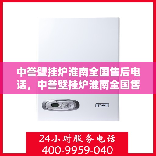 中誉壁挂炉淮南全国售后电话，中誉壁挂炉淮南全国售后热线及维修服务指南